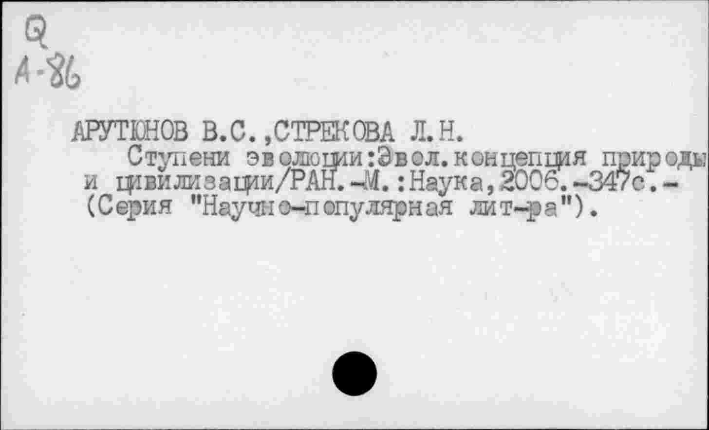 ﻿АРУТЮНОВ В.С. ,СТРЕЛОВА Л.Н.
Ступени эволюши:Эвол.концепция природы и щвилизащи/РАН.-М.:Наука, 2006.-347с.-(Серия "Научно-популярная лит-ра").